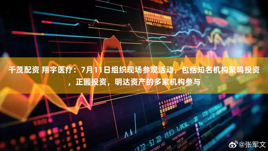 千茂配资 翔宇医疗：7月11日组织现场参观活动，包括知名机构聚鸣投资，正圆投资，明达资产的多家机构参与