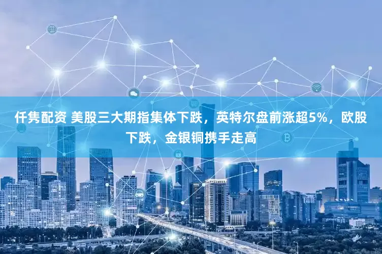 仟隽配资 美股三大期指集体下跌，英特尔盘前涨超5%，欧股下跌，金银铜携手走高