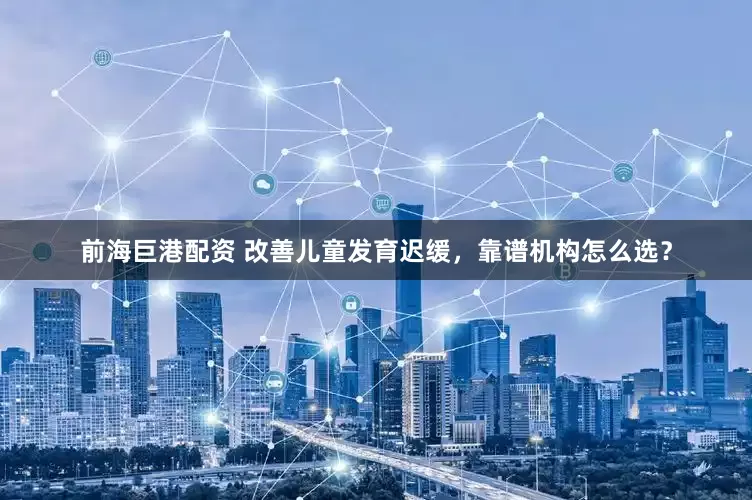 前海巨港配资 改善儿童发育迟缓，靠谱机构怎么选？