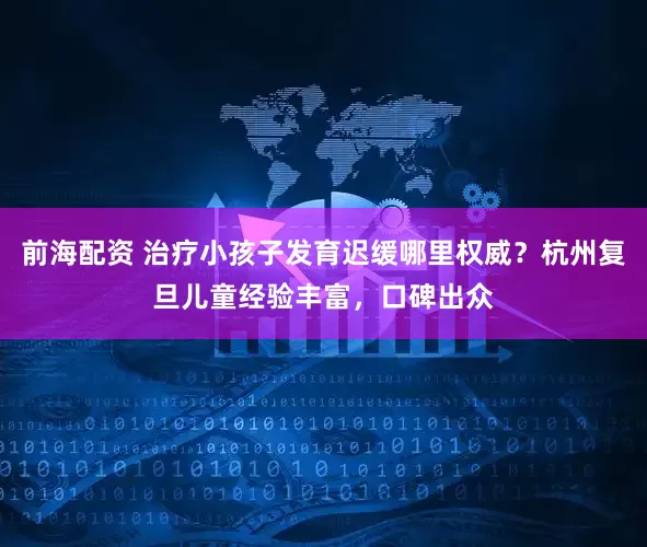 前海配资 治疗小孩子发育迟缓哪里权威？杭州复旦儿童经验丰富，口碑出众