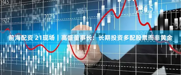 前海配资 21现场｜高盛董事长：长期投资多配股票而非黄金
