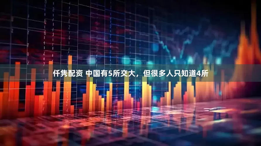 仟隽配资 中国有5所交大，但很多人只知道4所