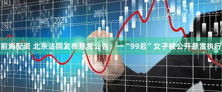 前海配资 北京法院发布悬赏公告：一“99后”女子被公开悬赏执行